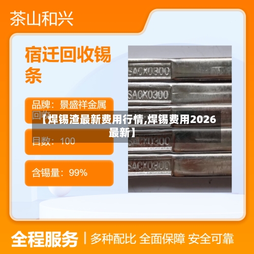 【焊锡渣最新费用行情,焊锡费用2026最新】