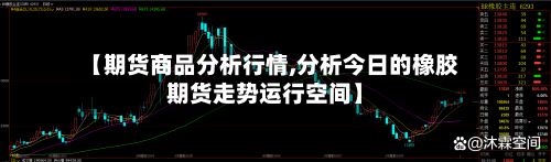 【期货商品分析行情,分析今日的橡胶期货走势运行空间】