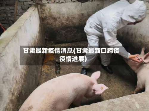 甘肃最新疫情消息(甘肃最新口蹄疫疫情进展)
