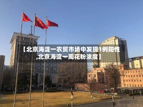 【北京海淀一农贸市场中发现1例阳性,北京海淀一周花粉浓度】-第2张图片
