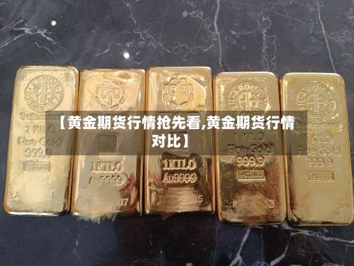 【黄金期货行情抢先看,黄金期货行情对比】