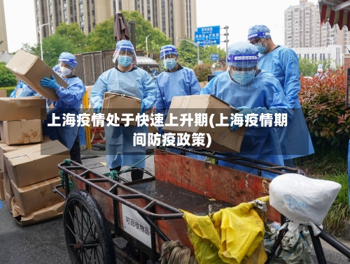 上海疫情处于快速上升期(上海疫情期间防疫政策)