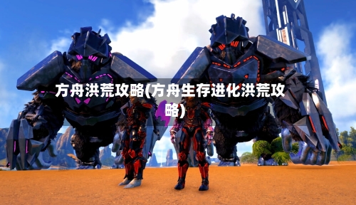 方舟洪荒攻略(方舟生存进化洪荒攻略)