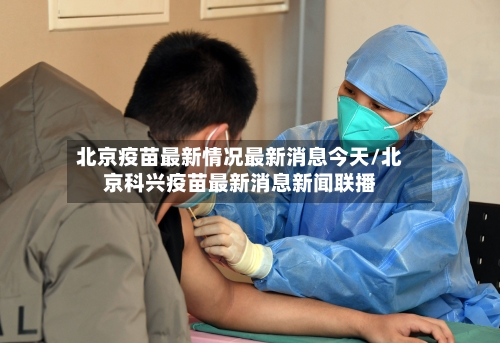 北京疫苗最新情况最新消息今天/北京科兴疫苗最新消息新闻联播-第2张图片