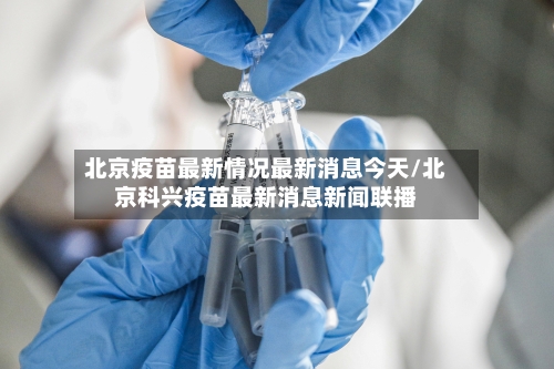 北京疫苗最新情况最新消息今天/北京科兴疫苗最新消息新闻联播