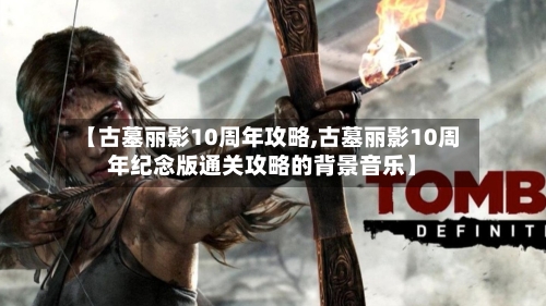 【古墓丽影10周年攻略,古墓丽影10周年纪念版通关攻略的背景音乐】