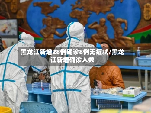 黑龙江新增28例确诊8例无症状/黑龙江新增确诊人数-第2张图片