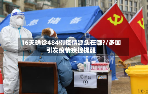 16天确诊484例疫情源头在哪?/多国引发疫情疾控提醒-第2张图片