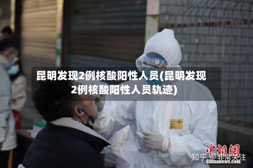 昆明发现2例核酸阳性人员(昆明发现2例核酸阳性人员轨迹)