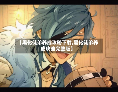 【黑化徒弟养成攻略下载,黑化徒弟养成攻略完整版】-第2张图片