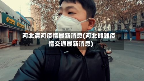 河北清河疫情最新消息(河北邯郸疫情交通最新消息)