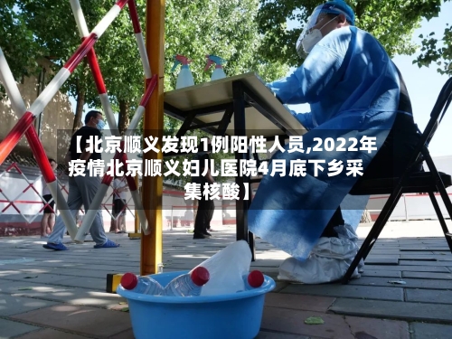 【北京顺义发现1例阳性人员,2022年疫情北京顺义妇儿医院4月底下乡采集核酸】-第2张图片