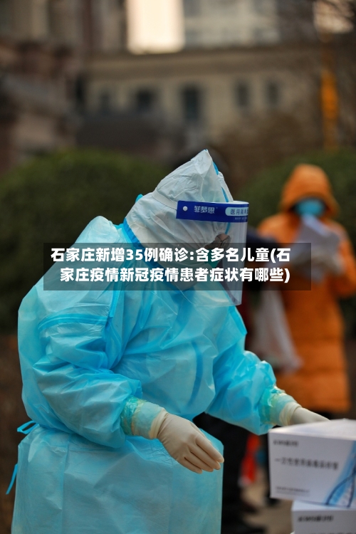 石家庄新增35例确诊:含多名儿童(石家庄疫情新冠疫情患者症状有哪些)