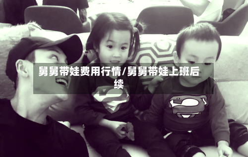 舅舅带娃费用行情/舅舅带娃上班后续-第2张图片