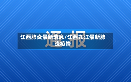 江西肺炎最新消息/江西九江最新肺炎疫情