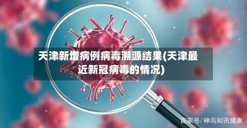 天津新增病例病毒溯源结果(天津最近新冠病毒的情况)