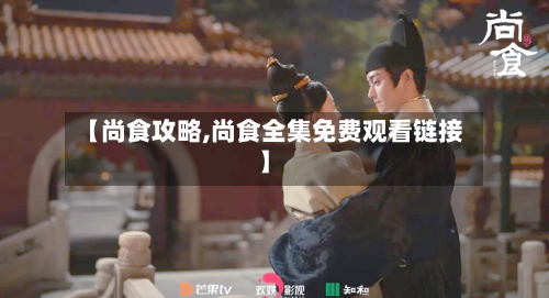 【尚食攻略,尚食全集免费观看链接】-第3张图片