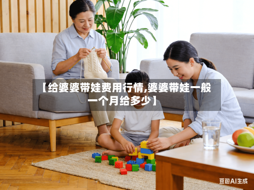 【给婆婆带娃费用行情,婆婆带娃一般一个月给多少】
