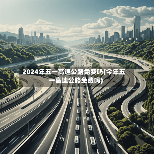 2024年五一高速公路免费吗(今年五一高速公路免费吗)