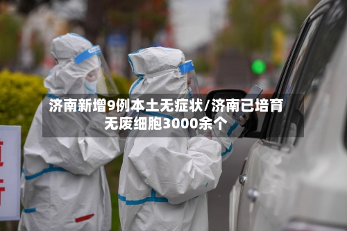 济南新增9例本土无症状/济南已培育无废细胞3000余个-第1张图片
