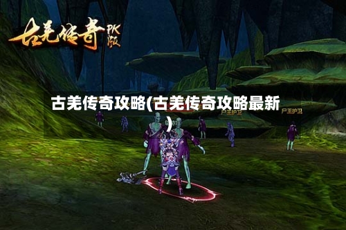古羌传奇攻略(古羌传奇攻略最新)