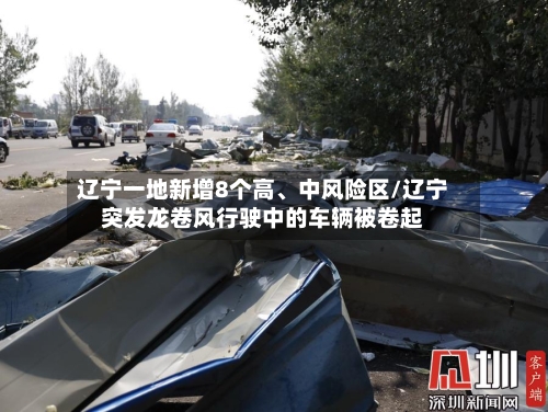 辽宁一地新增8个高、中风险区/辽宁突发龙卷风行驶中的车辆被卷起-第3张图片