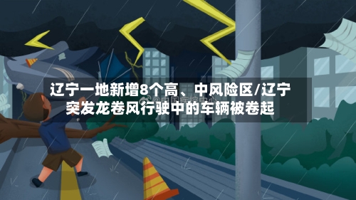 辽宁一地新增8个高、中风险区/辽宁突发龙卷风行驶中的车辆被卷起