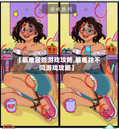 【最难冒险游戏攻略,最难找不同游戏攻略】