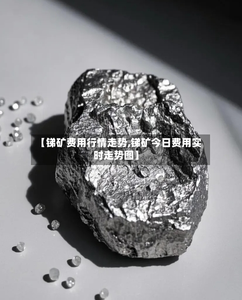 【锑矿费用行情走势,锑矿今日费用实时走势图】