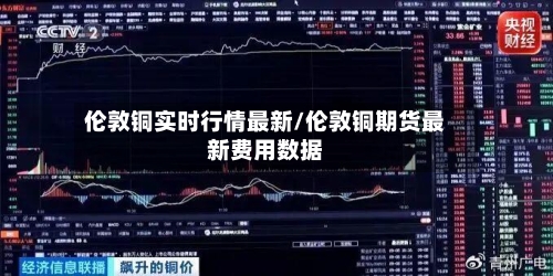 伦敦铜实时行情最新/伦敦铜期货最新费用数据