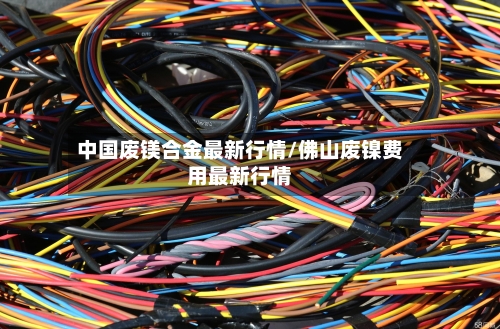 中国废镁合金最新行情/佛山废镍费用最新行情-第2张图片