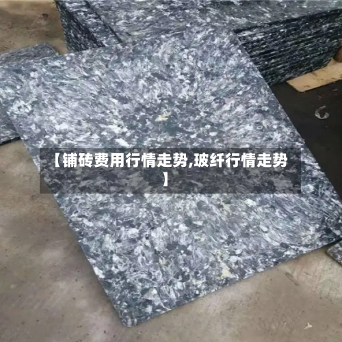 【铺砖费用行情走势,玻纤行情走势】