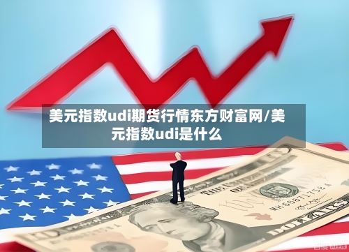 美元指数udi期货行情东方财富网/美元指数udi是什么-第2张图片