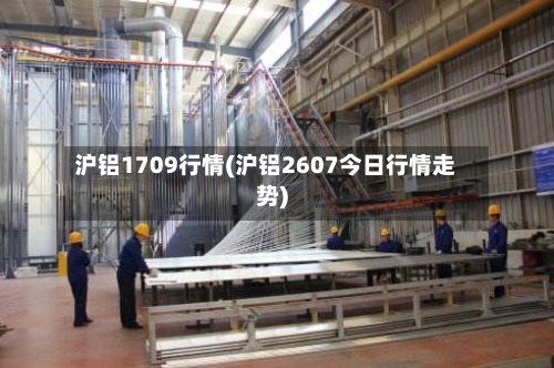 沪铝1709行情(沪铝2607今日行情走势)