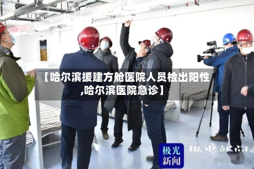 【哈尔滨援建方舱医院人员检出阳性,哈尔滨医院急诊】