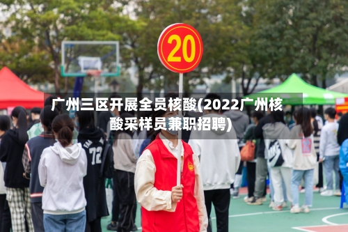 广州三区开展全员核酸(2022广州核酸采样员兼职招聘)-第3张图片