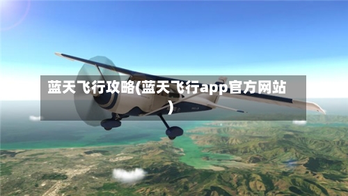 蓝天飞行攻略(蓝天飞行app官方网站)