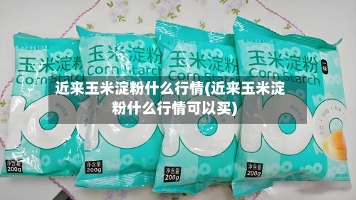 近来玉米淀粉什么行情(近来玉米淀粉什么行情可以买)-第2张图片