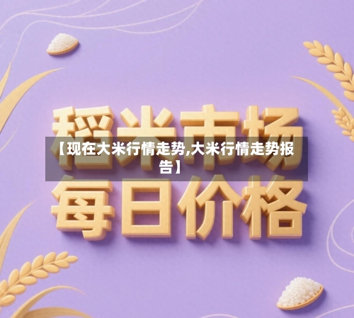【现在大米行情走势,大米行情走势报告】-第1张图片