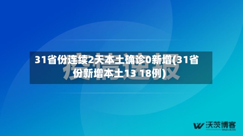 31省份连续2天本土确诊0新增(31省份新增本土13 18例)-第2张图片
