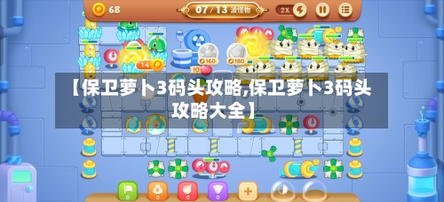 【保卫萝卜3码头攻略,保卫萝卜3码头攻略大全】