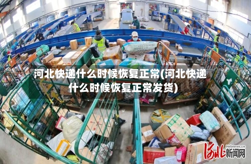 河北快递什么时候恢复正常(河北快递什么时候恢复正常发货)-第3张图片