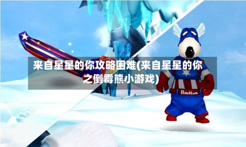 来自星星的你攻略困难(来自星星的你之倒霉熊小游戏)