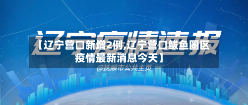 【辽宁营口新增2例,辽宁营口鲅鱼圈区疫情最新消息今天】