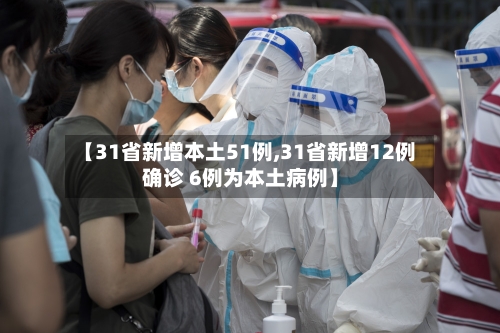 【31省新增本土51例,31省新增12例确诊 6例为本土病例】-第2张图片