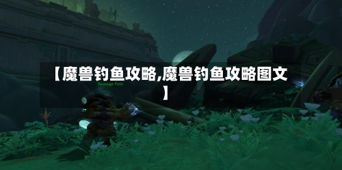 【魔兽钓鱼攻略,魔兽钓鱼攻略图文】