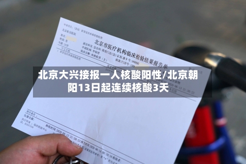 北京大兴接报一人核酸阳性/北京朝阳13日起连续核酸3天