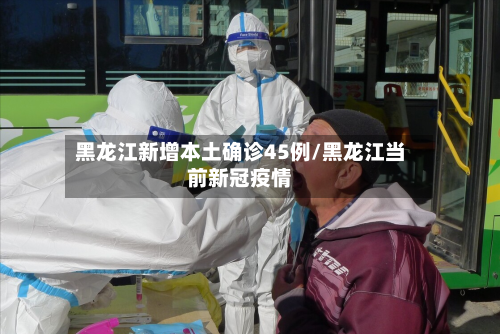 黑龙江新增本土确诊45例/黑龙江当前新冠疫情-第1张图片
