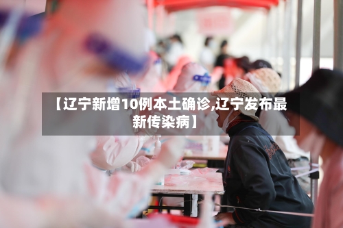 【辽宁新增10例本土确诊,辽宁发布最新传染病】