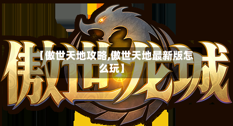 【傲世天地攻略,傲世天地最新版怎么玩】